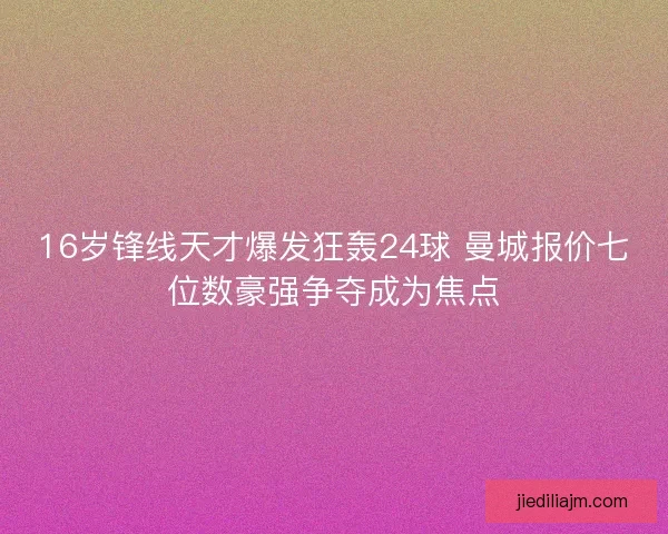 16岁锋线天才爆发狂轰24球 曼城报价七位数豪强争夺成为焦点