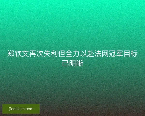 郑钦文再次失利但全力以赴法网冠军目标已明晰