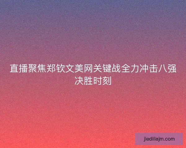 直播聚焦郑钦文美网关键战全力冲击八强决胜时刻