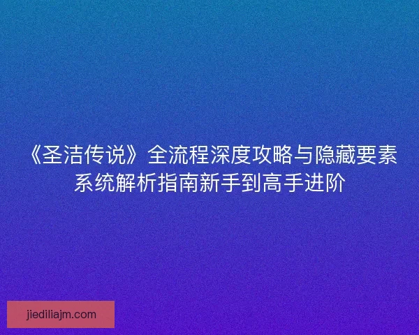 《圣洁传说》全流程深度攻略与隐藏要素系统解析指南新手到高手进阶