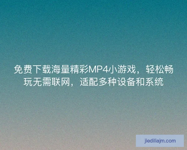 免费下载海量精彩MP4小游戏，轻松畅玩无需联网，适配多种设备和系统