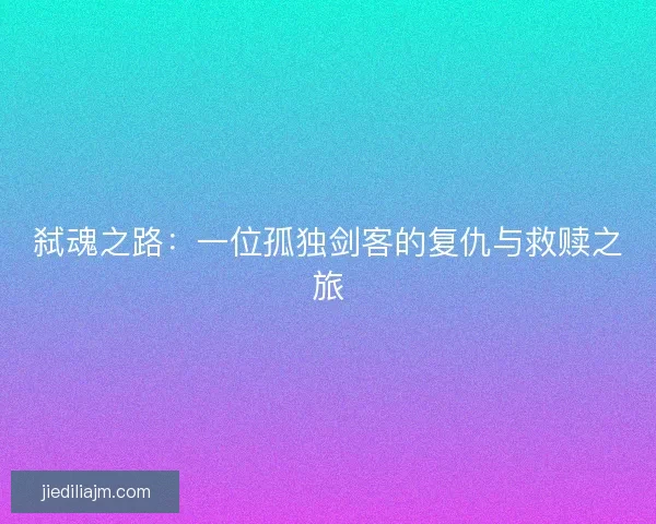 弑魂之路：一位孤独剑客的复仇与救赎之旅