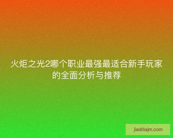 火炬之光2哪个职业最强最适合新手玩家的全面分析与推荐