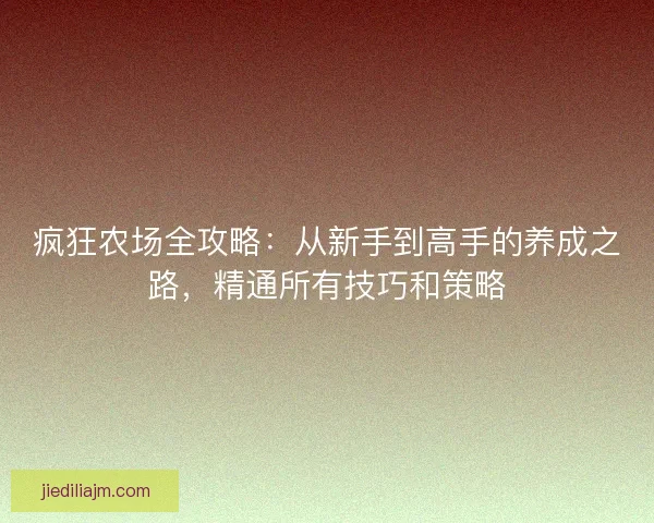疯狂农场全攻略：从新手到高手的养成之路，精通所有技巧和策略